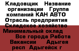 Кладовщик › Название организации ­ Группа компаний КАН-АВТО › Отрасль предприятия ­ Складское хозяйство › Минимальный оклад ­ 20 000 - Все города Работа » Вакансии   . Адыгея респ.,Адыгейск г.